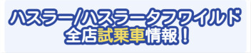ハスラー/ハスラータフワイルド 全店試乗車情報！！